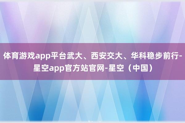 体育游戏app平台武大、西安交大、华科稳步前行-星空app官方站官网-星空(中国)