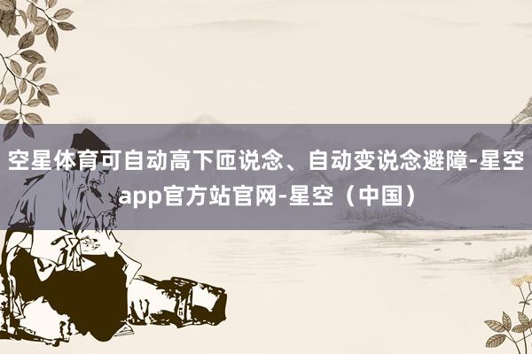 空星体育可自动高下匝说念、自动变说念避障-星空app官方站官网-星空（中国）