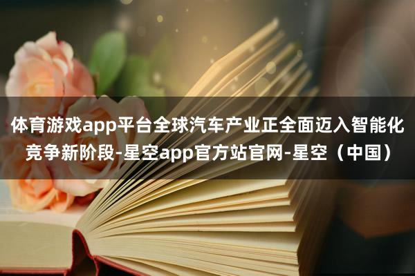 体育游戏app平台全球汽车产业正全面迈入智能化竞争新阶段-星空app官方站官网-星空（中国）