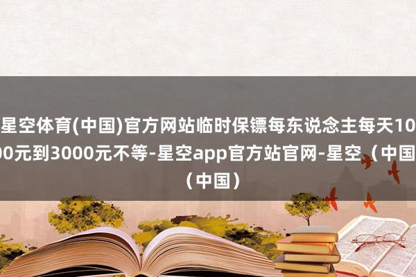 星空体育(中国)官方网站临时保镖每东说念主每天1000元到3000元不等-星空app官方站官网-星空（中国）