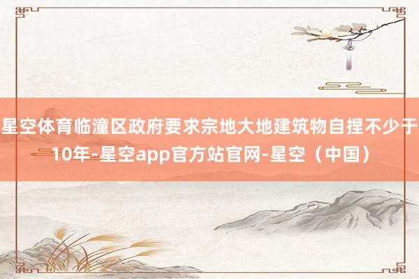 星空体育临潼区政府要求宗地大地建筑物自捏不少于10年-星空app官方站官网-星空（中国）