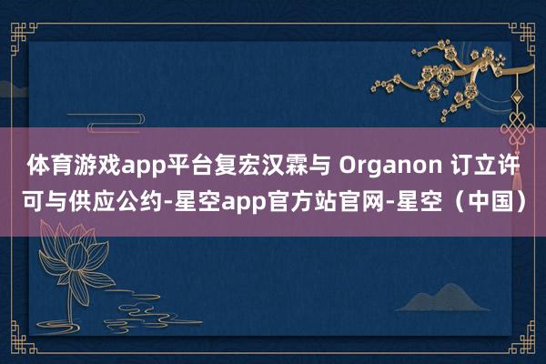 体育游戏app平台复宏汉霖与 Organon 订立许可与供应公约-星空app官方站官网-星空（中国）