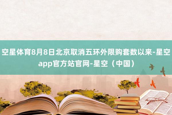 空星体育8月8日北京取消五环外限购套数以来-星空app官方站官网-星空（中国）
