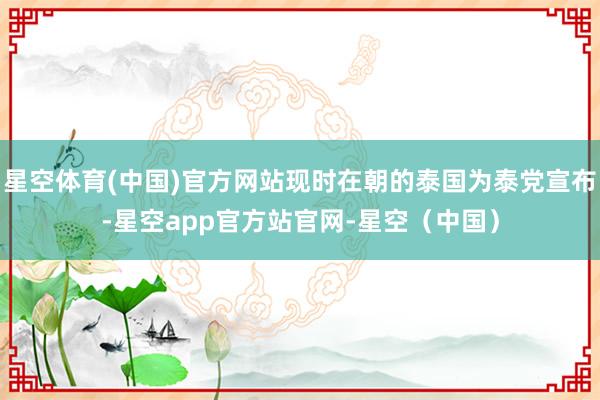 星空体育(中国)官方网站现时在朝的泰国为泰党宣布-星空app官方站官网-星空（中国）