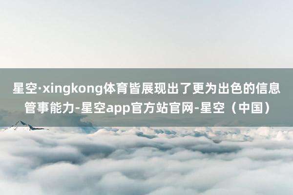 星空·xingkong体育皆展现出了更为出色的信息管事能力-星空app官方站官网-星空（中国）