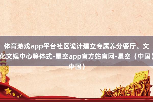 体育游戏app平台社区诡计建立专属养分餐厅、文化文娱中心等体式-星空app官方站官网-星空（中国）