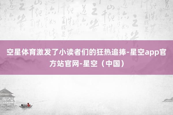 空星体育激发了小读者们的狂热追捧-星空app官方站官网-星空（中国）