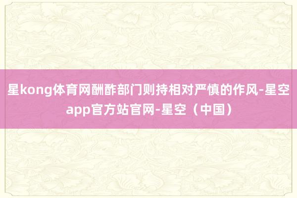 星kong体育网酬酢部门则持相对严慎的作风-星空app官方站官网-星空（中国）