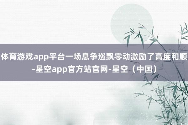 体育游戏app平台一场息争巡飘零动激励了高度和顺-星空app官方站官网-星空（中国）