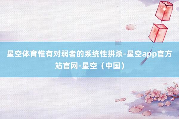 星空体育惟有对弱者的系统性拼杀-星空app官方站官网-星空（中国）