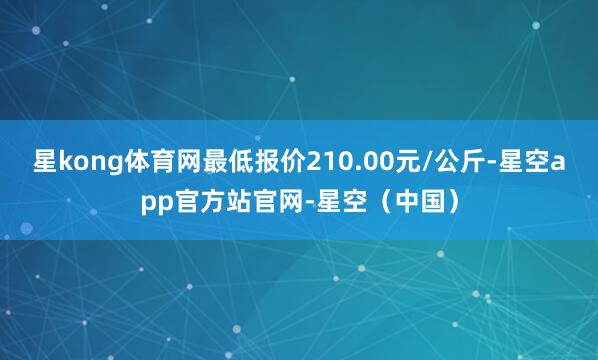 星kong体育网最低报价210.00元/公斤-星空app官方站官网-星空（中国）