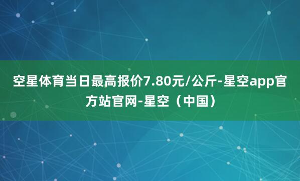 空星体育当日最高报价7.80元/公斤-星空app官方站官网-星空（中国）