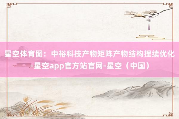 星空体育图：中裕科技产物矩阵　　产物结构捏续优化-星空app官方站官网-星空（中国）