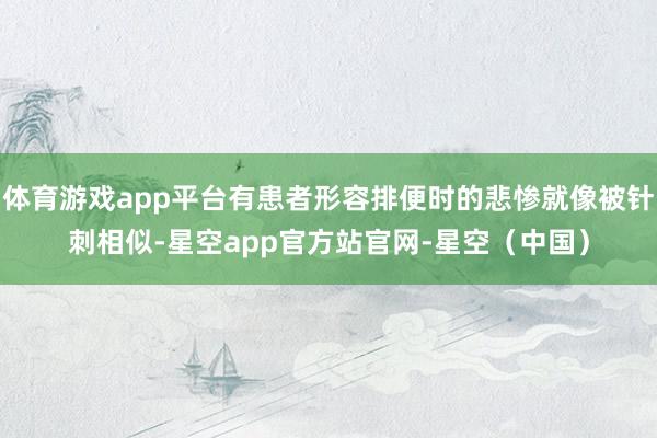 体育游戏app平台有患者形容排便时的悲惨就像被针刺相似-星空app官方站官网-星空（中国）