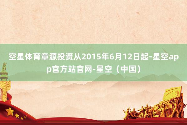 空星体育章源投资从2015年6月12日起-星空app官方站官网-星空（中国）