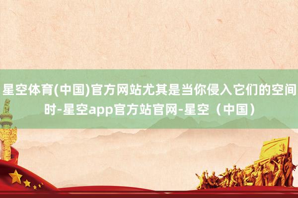 星空体育(中国)官方网站尤其是当你侵入它们的空间时-星空app官方站官网-星空（中国）