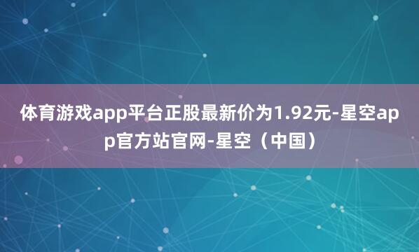 体育游戏app平台正股最新价为1.92元-星空app官方站官网-星空（中国）