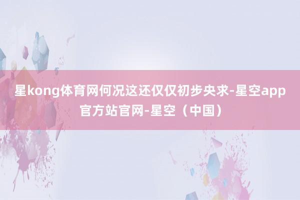 星kong体育网何况这还仅仅初步央求-星空app官方站官网-星空（中国）