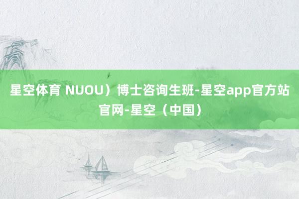 星空体育 NUOU）博士咨询生班-星空app官方站官网-星空（中国）