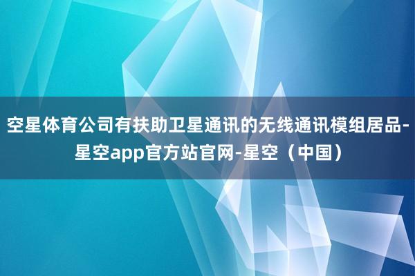 空星体育公司有扶助卫星通讯的无线通讯模组居品-星空app官方站官网-星空(中国)