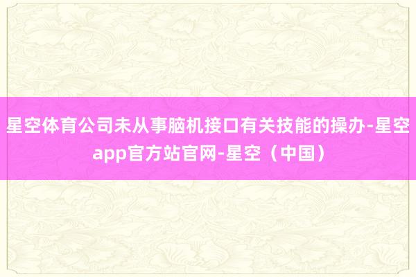 星空体育公司未从事脑机接口有关技能的操办-星空app官方站官网-星空（中国）