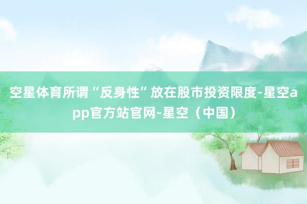 空星体育所谓“反身性”放在股市投资限度-星空app官方站官网-星空（中国）