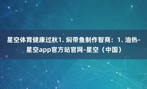 星空体育健康过秋1. 焖带鱼制作智商：1. 油热-星空app官方站官网-星空（中国）