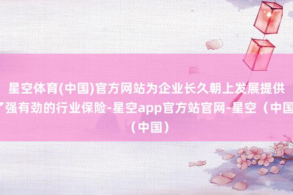 星空体育(中国)官方网站为企业长久朝上发展提供了强有劲的行业保险-星空app官方站官网-星空（中国）