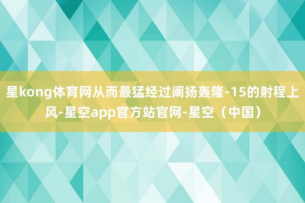 星kong体育网从而最猛经过阐扬轰隆-15的射程上风-星空app官方站官网-星空（中国）