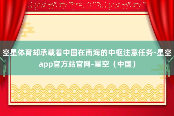 空星体育却承载着中国在南海的中枢注意任务-星空app官方站官网-星空（中国）