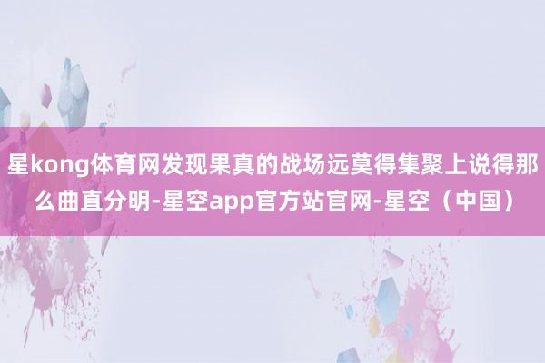 星kong体育网发现果真的战场远莫得集聚上说得那么曲直分明-星空app官方站官网-星空（中国）