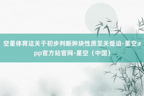 空星体育这关于初步判断肿块性质至关蹙迫-星空app官方站官网-星空（中国）
