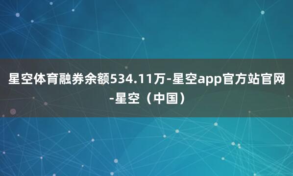 星空体育融券余额534.11万-星空app官方站官网-星空（中国）