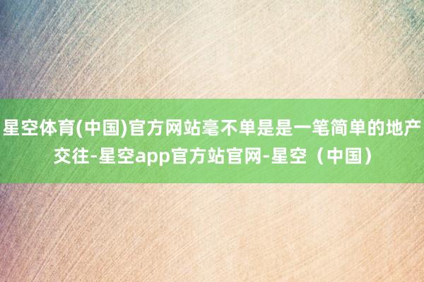 星空体育(中国)官方网站毫不单是是一笔简单的地产交往-星空app官方站官网-星空（中国）