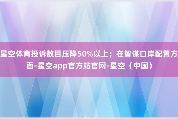 星空体育投诉数目压降50%以上；在智谋口岸配置方面-星空app官方站官网-星空（中国）