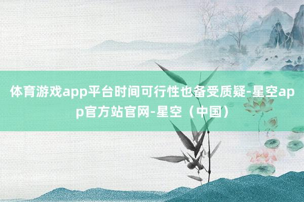 体育游戏app平台时间可行性也备受质疑-星空app官方站官网-星空（中国）