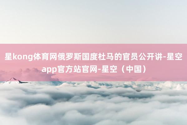 星kong体育网俄罗斯国度杜马的官员公开讲-星空app官方站官网-星空（中国）