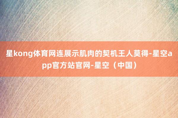 星kong体育网连展示肌肉的契机王人莫得-星空app官方站官网-星空（中国）
