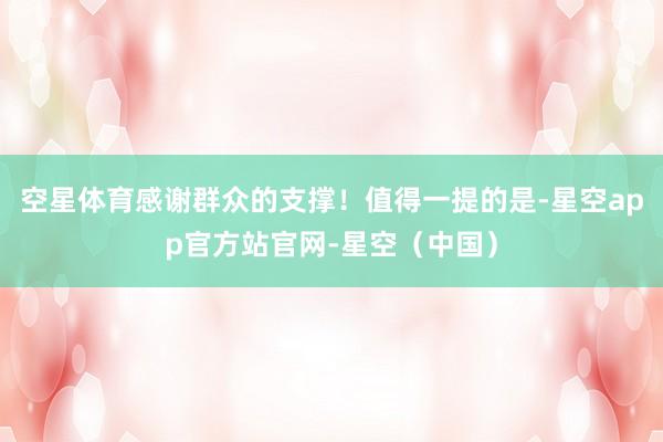 空星体育感谢群众的支撑！值得一提的是-星空app官方站官网-星空（中国）