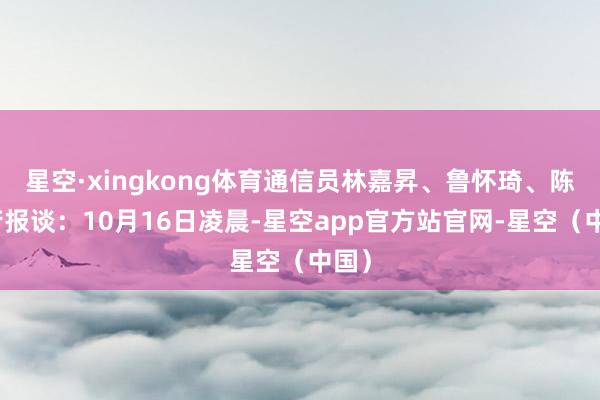 星空·xingkong体育通信员林嘉昇、鲁怀琦、陈素芳报谈：10月16日凌晨-星空app官方站官网-星空（中国）
