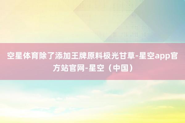 空星体育除了添加王牌原料极光甘草-星空app官方站官网-星空（中国）