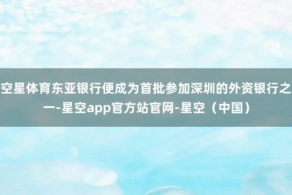 空星体育东亚银行便成为首批参加深圳的外资银行之一-星空app官方站官网-星空（中国）