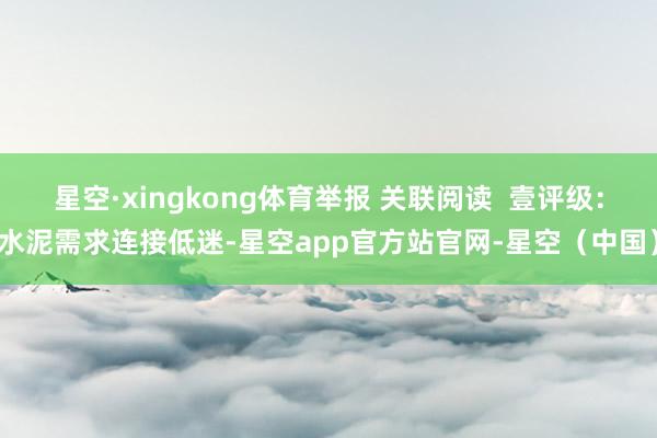 星空·xingkong体育举报 关联阅读 壹评级:水泥需求连接低迷-星空app官方站官网-星空(中国)