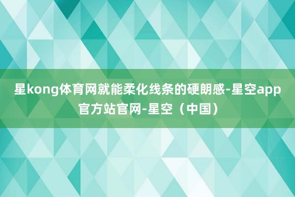 星kong体育网就能柔化线条的硬朗感-星空app官方站官网-星空（中国）