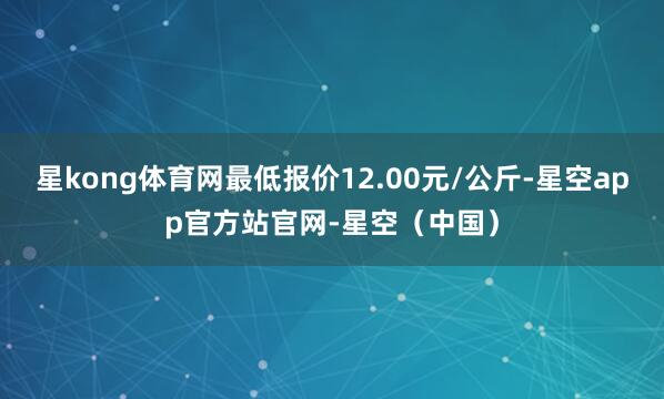 星kong体育网最低报价12.00元/公斤-星空app官方站官网-星空（中国）
