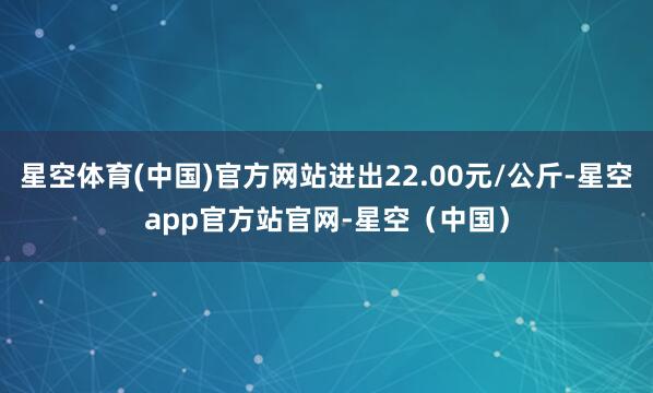 星空体育(中国)官方网站进出22.00元/公斤-星空app官方站官网-星空（中国）