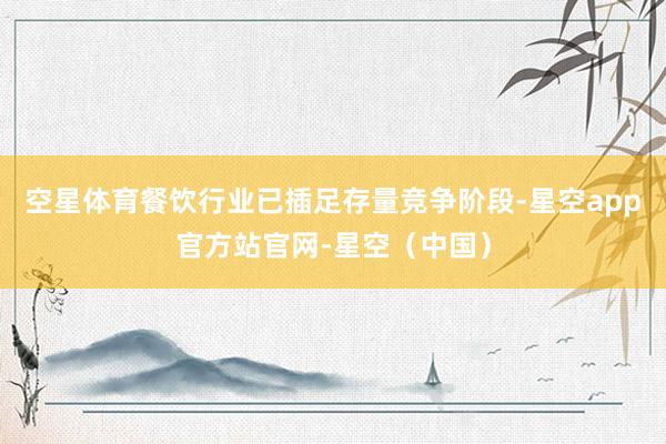 空星体育餐饮行业已插足存量竞争阶段-星空app官方站官网-星空（中国）