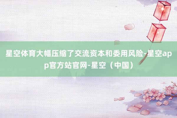 星空体育大幅压缩了交流资本和委用风险-星空app官方站官网-星空（中国）