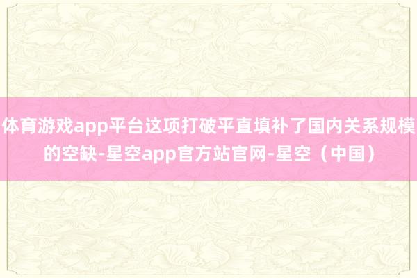 体育游戏app平台这项打破平直填补了国内关系规模的空缺-星空app官方站官网-星空（中国）
