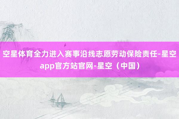 空星体育全力进入赛事沿线志愿劳动保险责任-星空app官方站官网-星空（中国）